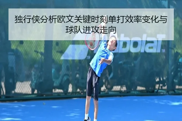 独行侠分析欧文关键时刻单打效率变化与球队进攻走向