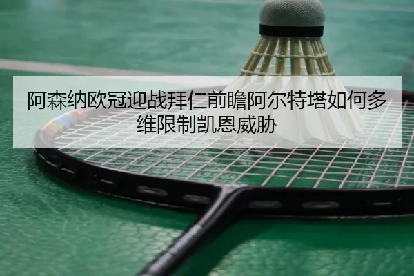 阿森纳欧冠迎战拜仁前瞻阿尔特塔如何多维限制凯恩威胁
