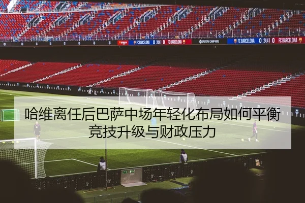 哈维离任后巴萨中场年轻化布局如何平衡竞技升级与财政压力