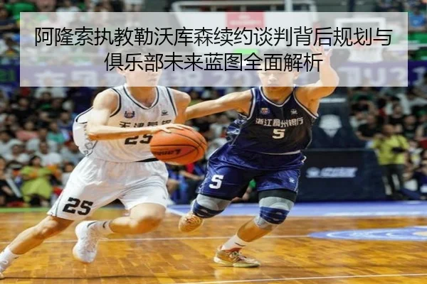 阿隆索执教勒沃库森续约谈判背后规划与俱乐部未来蓝图全面解析
