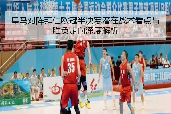 皇马对阵拜仁欧冠半决赛潜在战术看点与胜负走向深度解析