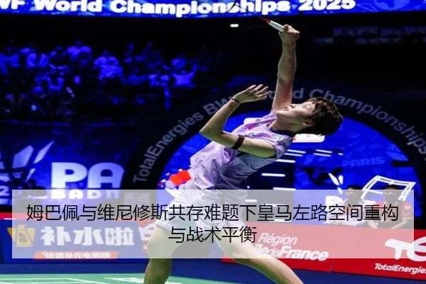 姆巴佩与维尼修斯共存难题下皇马左路空间重构与战术平衡